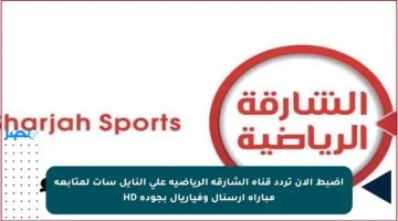 اضبط الآن تردد قناة الشارقة الرياضية على النايل سات لمتابعة مباراة آرسنال وفياريال بجودة HD